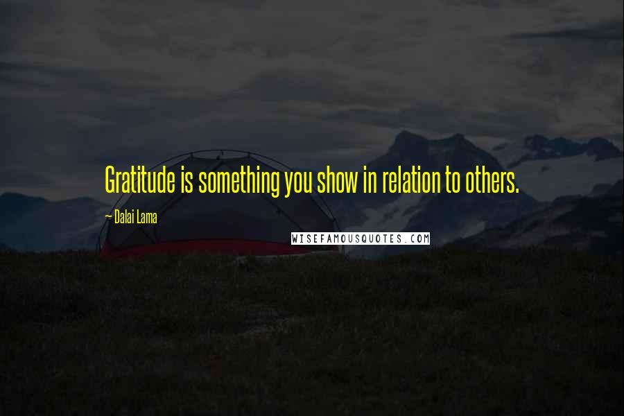 Dalai Lama Quotes: Gratitude is something you show in relation to others.