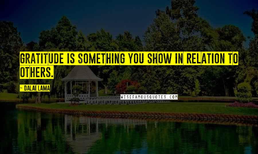 Dalai Lama Quotes: Gratitude is something you show in relation to others.