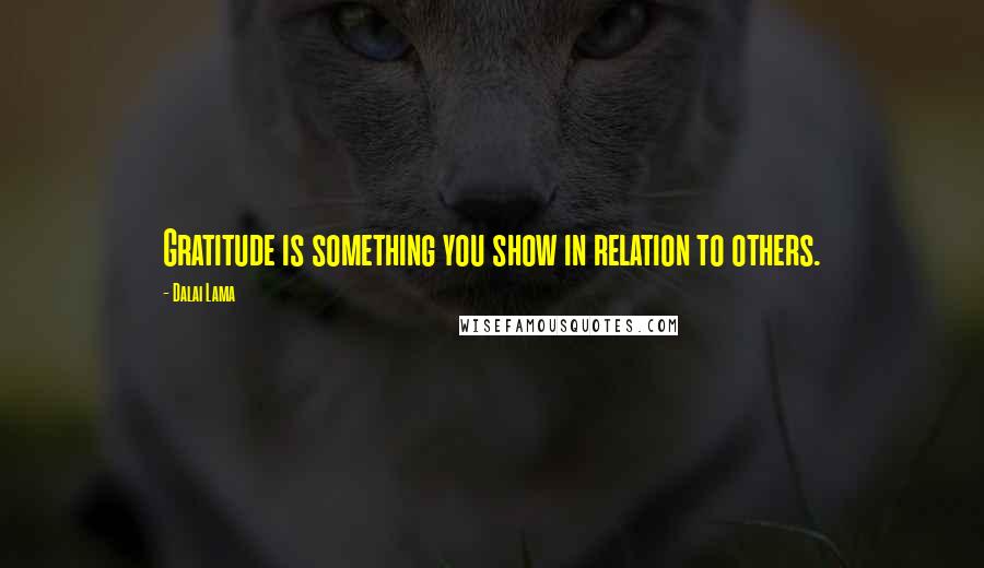 Dalai Lama Quotes: Gratitude is something you show in relation to others.