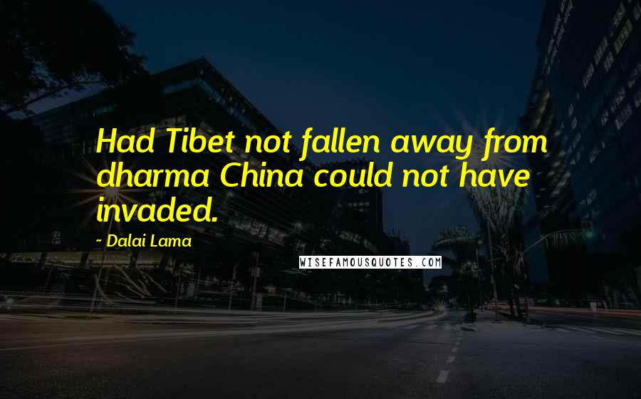 Dalai Lama Quotes: Had Tibet not fallen away from dharma China could not have invaded.