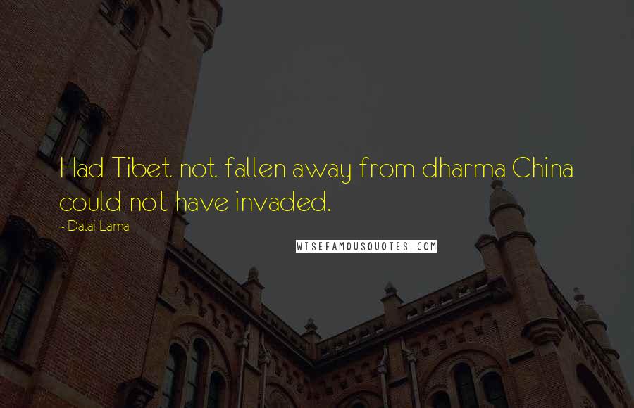 Dalai Lama Quotes: Had Tibet not fallen away from dharma China could not have invaded.