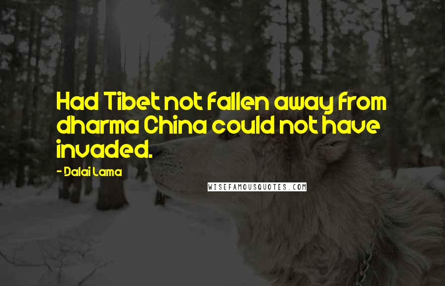 Dalai Lama Quotes: Had Tibet not fallen away from dharma China could not have invaded.