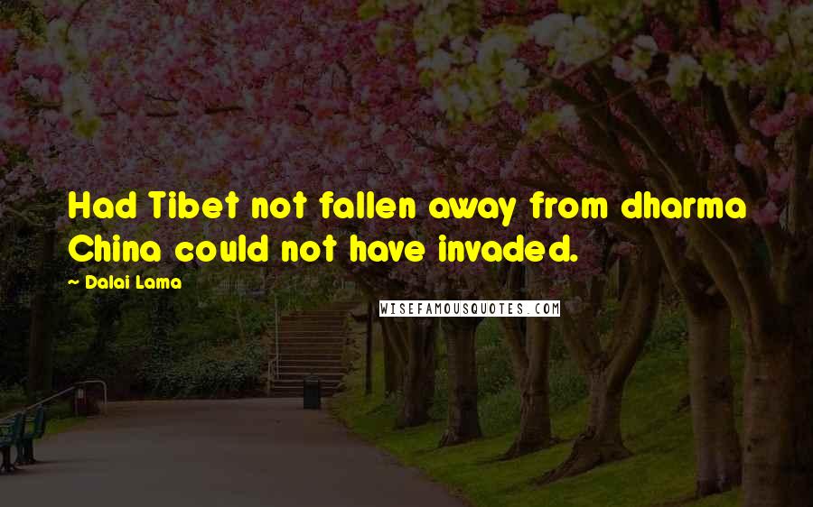 Dalai Lama Quotes: Had Tibet not fallen away from dharma China could not have invaded.