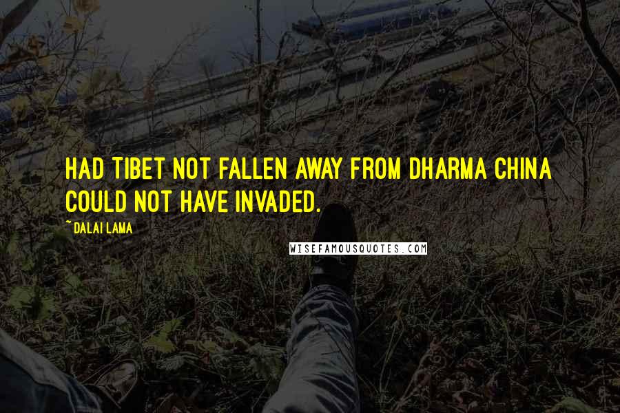 Dalai Lama Quotes: Had Tibet not fallen away from dharma China could not have invaded.