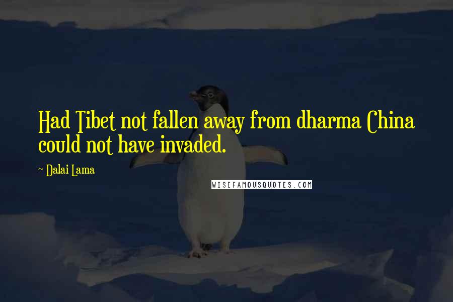 Dalai Lama Quotes: Had Tibet not fallen away from dharma China could not have invaded.