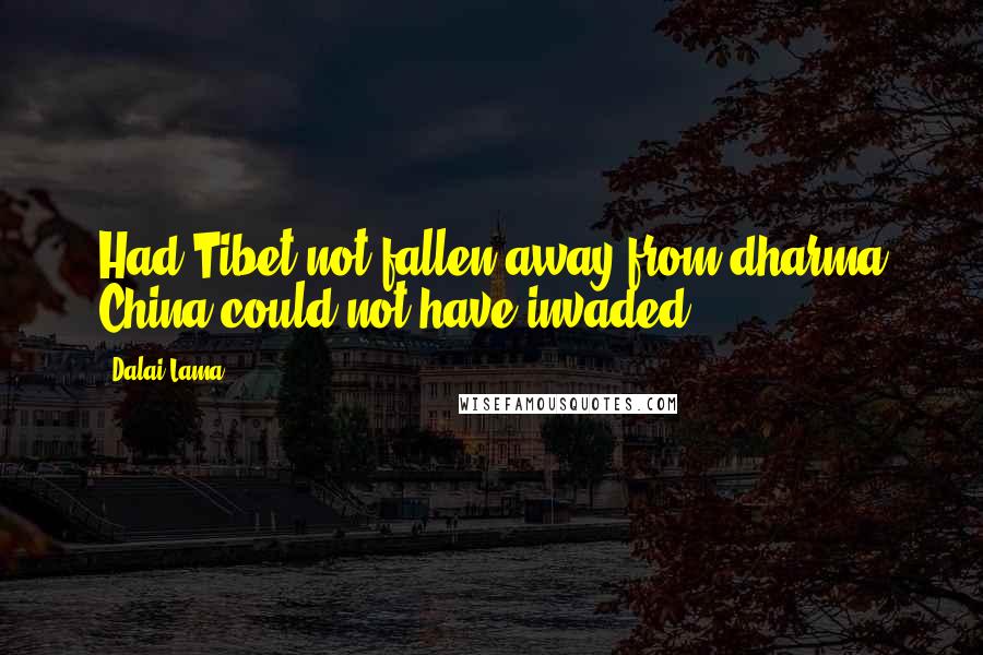 Dalai Lama Quotes: Had Tibet not fallen away from dharma China could not have invaded.