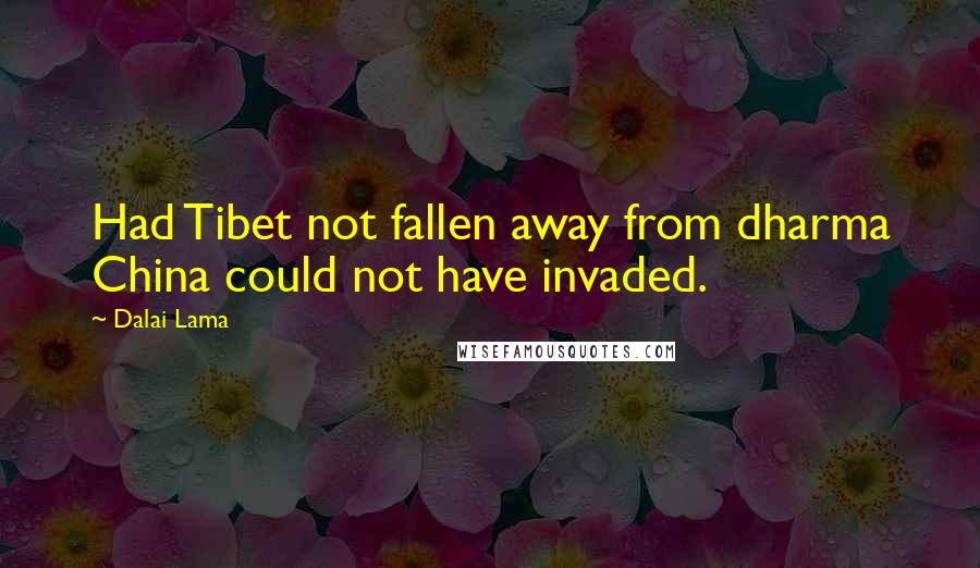 Dalai Lama Quotes: Had Tibet not fallen away from dharma China could not have invaded.