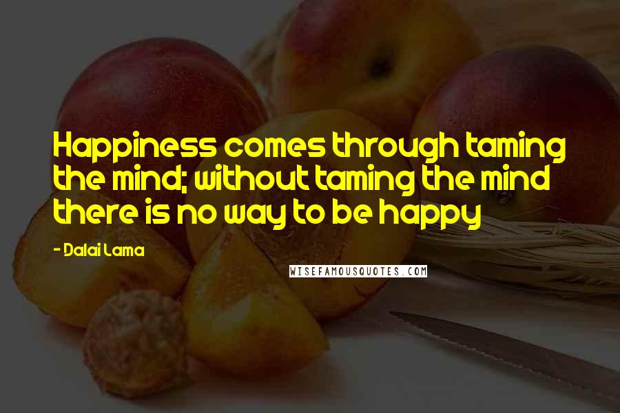 Dalai Lama Quotes: Happiness comes through taming the mind; without taming the mind there is no way to be happy