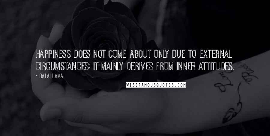 Dalai Lama Quotes: Happiness does not come about only due to external circumstances; it mainly derives from inner attitudes.
