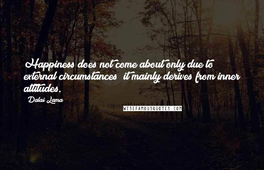 Dalai Lama Quotes: Happiness does not come about only due to external circumstances; it mainly derives from inner attitudes.