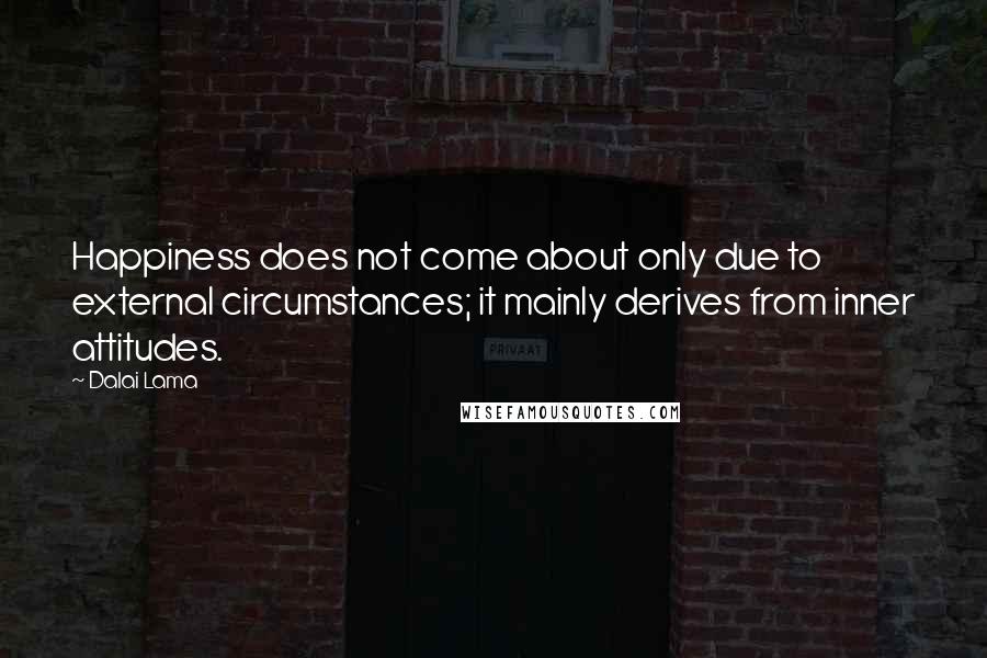 Dalai Lama Quotes: Happiness does not come about only due to external circumstances; it mainly derives from inner attitudes.