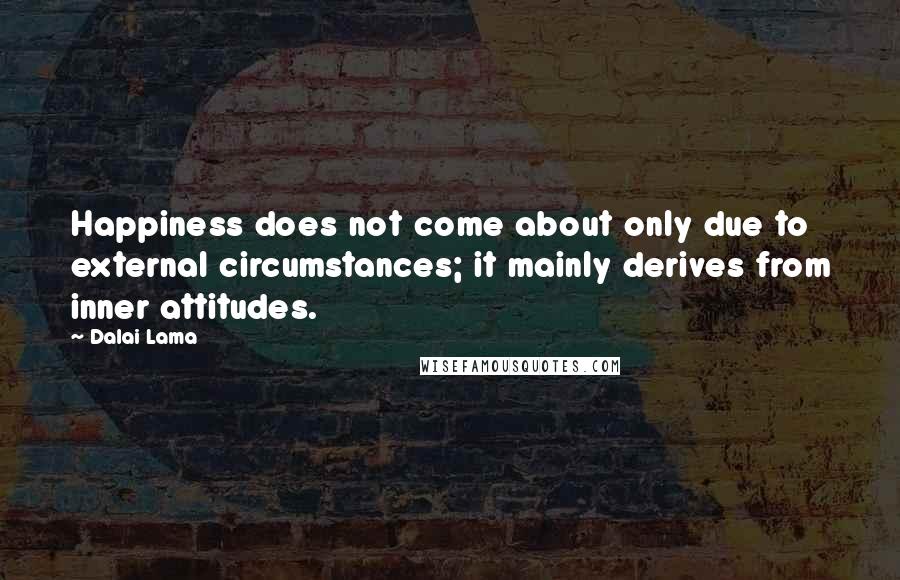 Dalai Lama Quotes: Happiness does not come about only due to external circumstances; it mainly derives from inner attitudes.