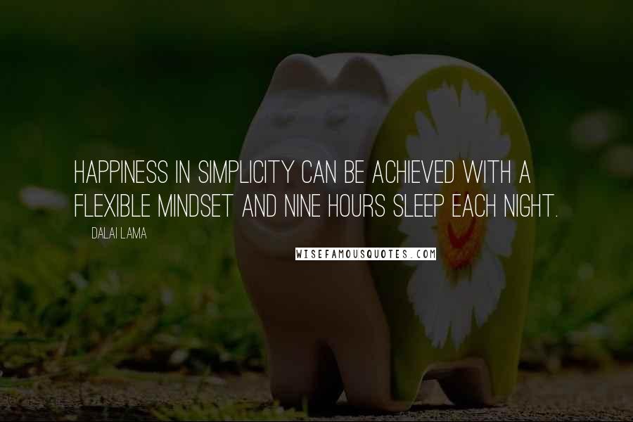 Dalai Lama Quotes: Happiness in simplicity can be achieved with a flexible mindset and nine hours sleep each night.