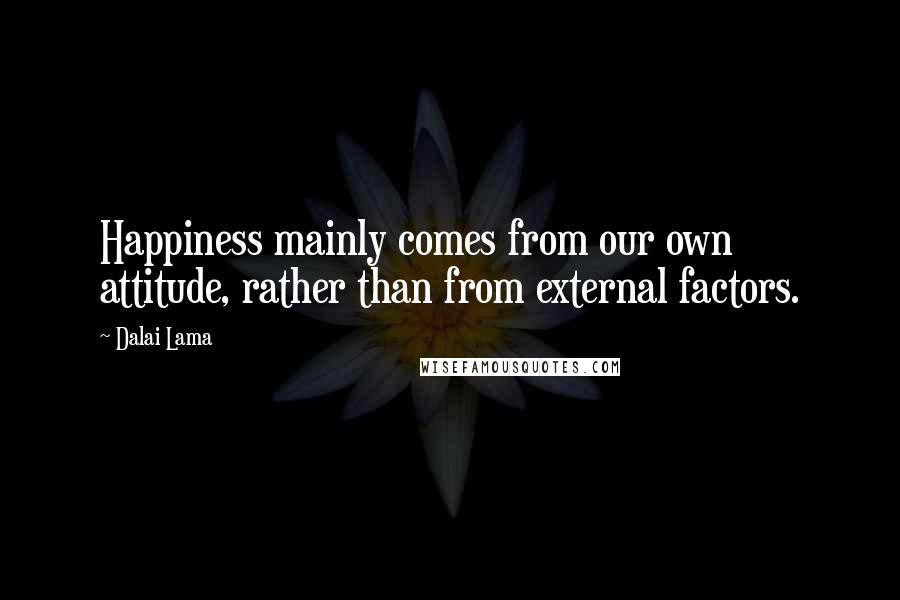 Dalai Lama Quotes: Happiness mainly comes from our own attitude, rather than from external factors.