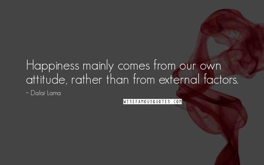 Dalai Lama Quotes: Happiness mainly comes from our own attitude, rather than from external factors.