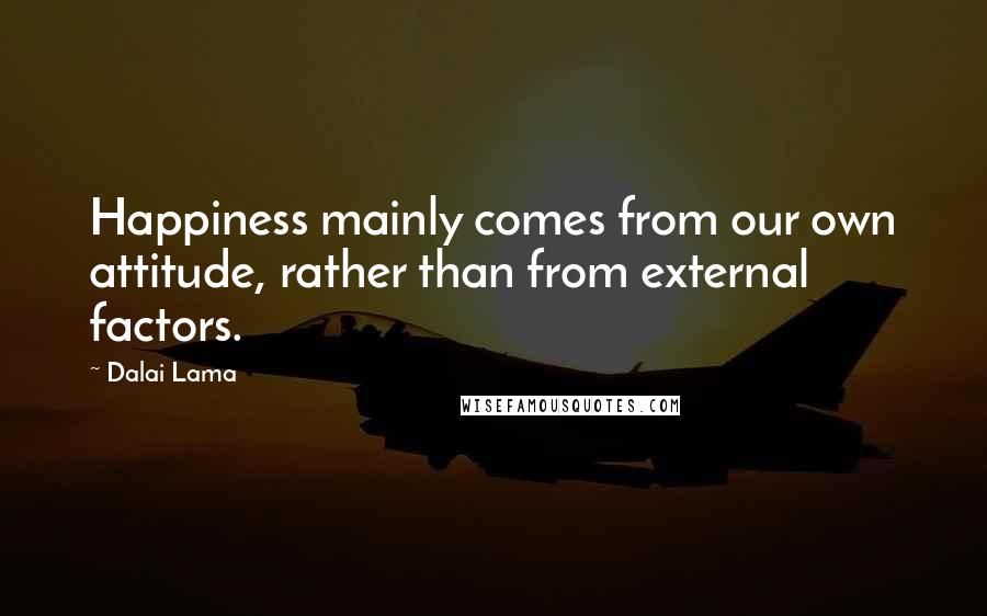 Dalai Lama Quotes: Happiness mainly comes from our own attitude, rather than from external factors.