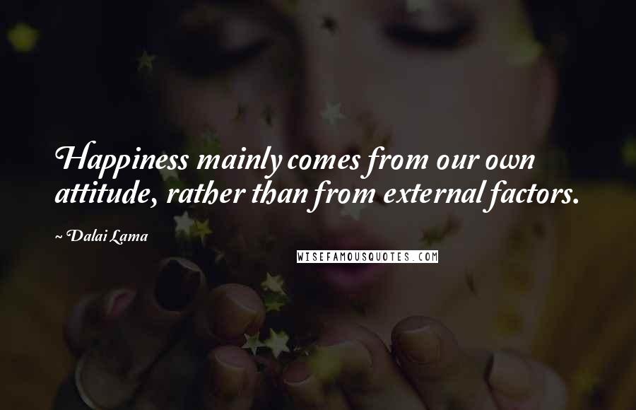 Dalai Lama Quotes: Happiness mainly comes from our own attitude, rather than from external factors.