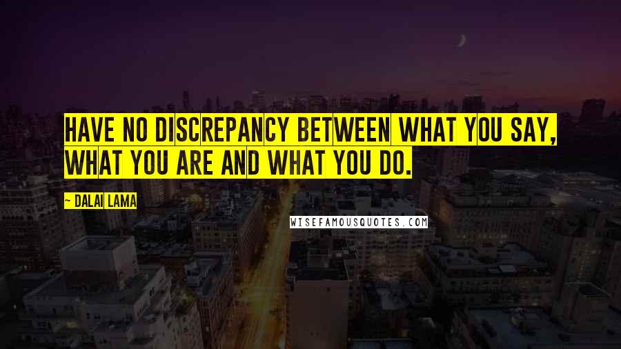 Dalai Lama Quotes: Have no discrepancy between what you say, what you are and what you do.