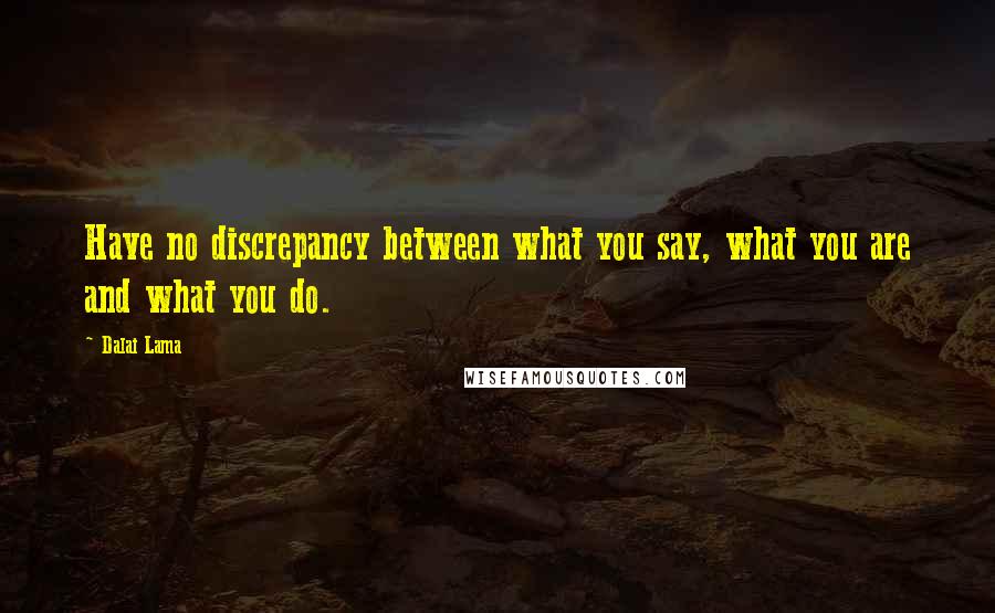 Dalai Lama Quotes: Have no discrepancy between what you say, what you are and what you do.