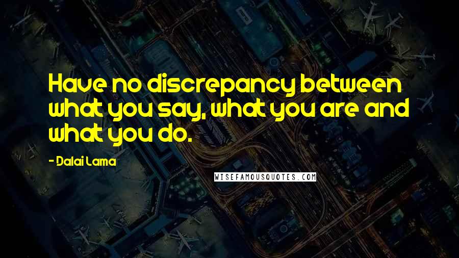 Dalai Lama Quotes: Have no discrepancy between what you say, what you are and what you do.