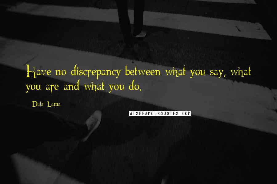 Dalai Lama Quotes: Have no discrepancy between what you say, what you are and what you do.