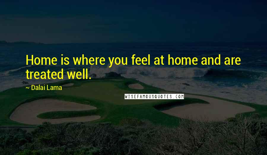 Dalai Lama Quotes: Home is where you feel at home and are treated well.