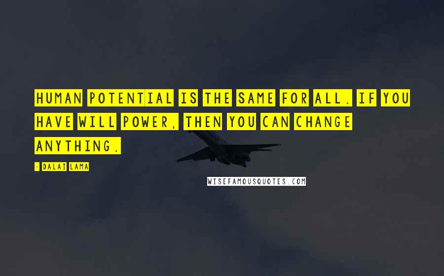 Dalai Lama Quotes: Human potential is the same for all. If you have will power, then you can change anything.