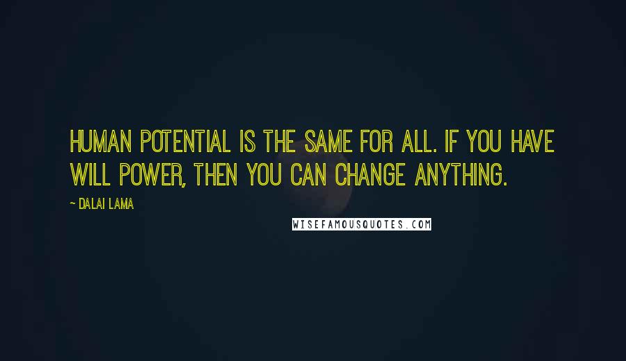 Dalai Lama Quotes: Human potential is the same for all. If you have will power, then you can change anything.