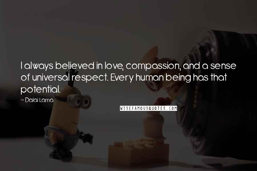 Dalai Lama Quotes: I always believed in love, compassion, and a sense of universal respect. Every human being has that potential.