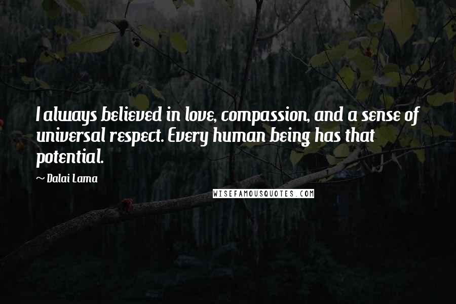 Dalai Lama Quotes: I always believed in love, compassion, and a sense of universal respect. Every human being has that potential.