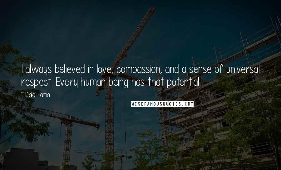 Dalai Lama Quotes: I always believed in love, compassion, and a sense of universal respect. Every human being has that potential.