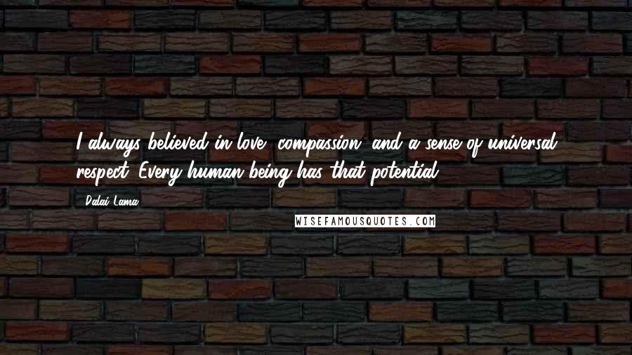 Dalai Lama Quotes: I always believed in love, compassion, and a sense of universal respect. Every human being has that potential.