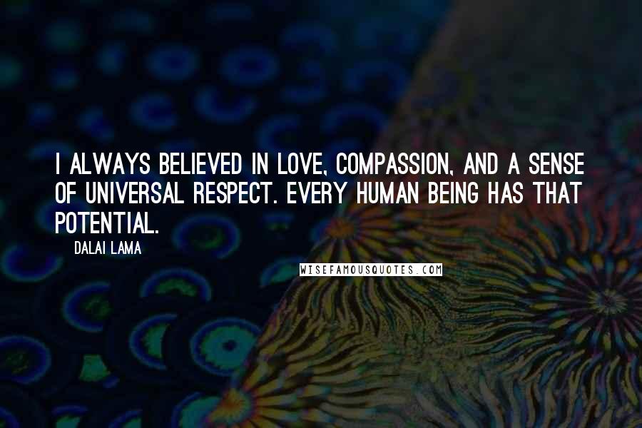 Dalai Lama Quotes: I always believed in love, compassion, and a sense of universal respect. Every human being has that potential.