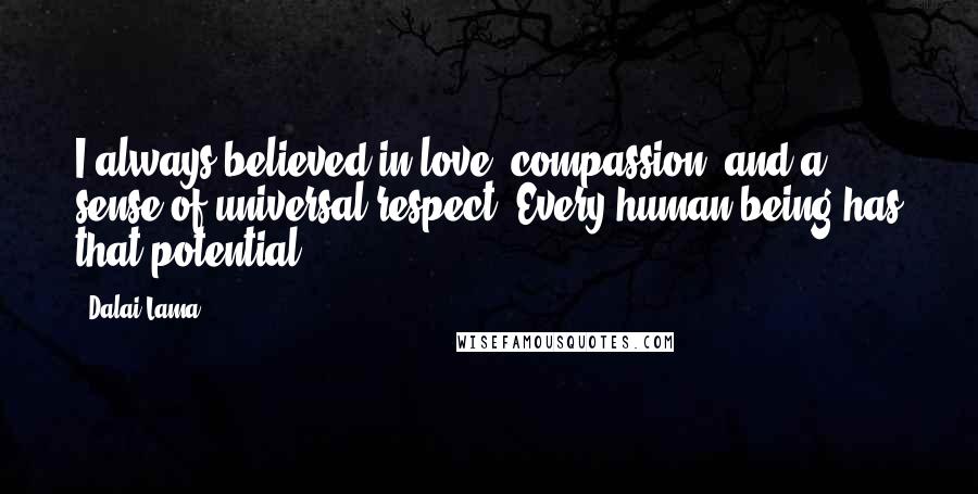 Dalai Lama Quotes: I always believed in love, compassion, and a sense of universal respect. Every human being has that potential.