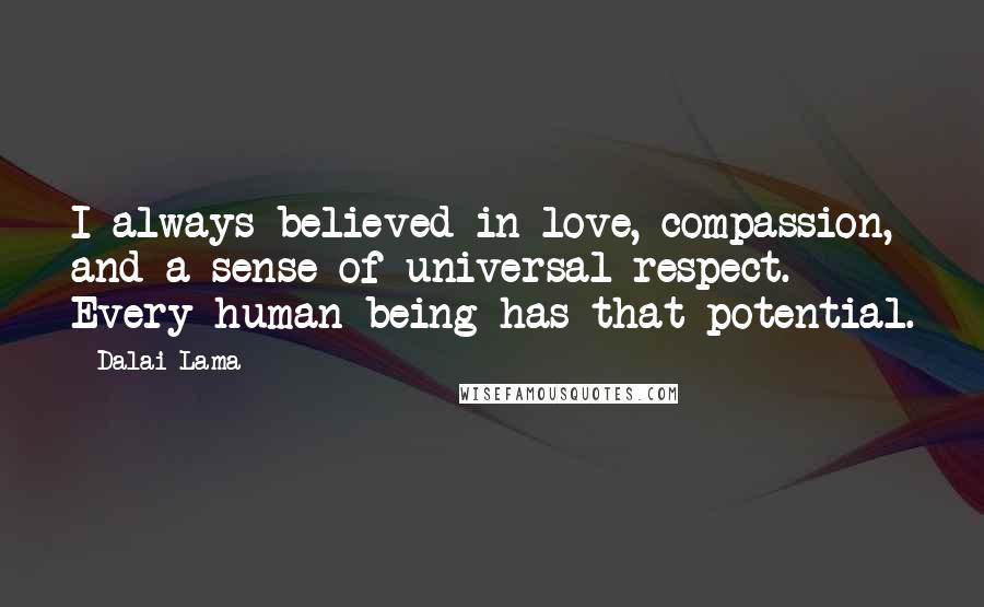 Dalai Lama Quotes: I always believed in love, compassion, and a sense of universal respect. Every human being has that potential.