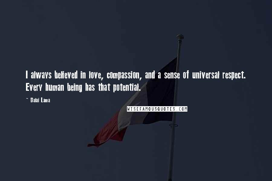 Dalai Lama Quotes: I always believed in love, compassion, and a sense of universal respect. Every human being has that potential.