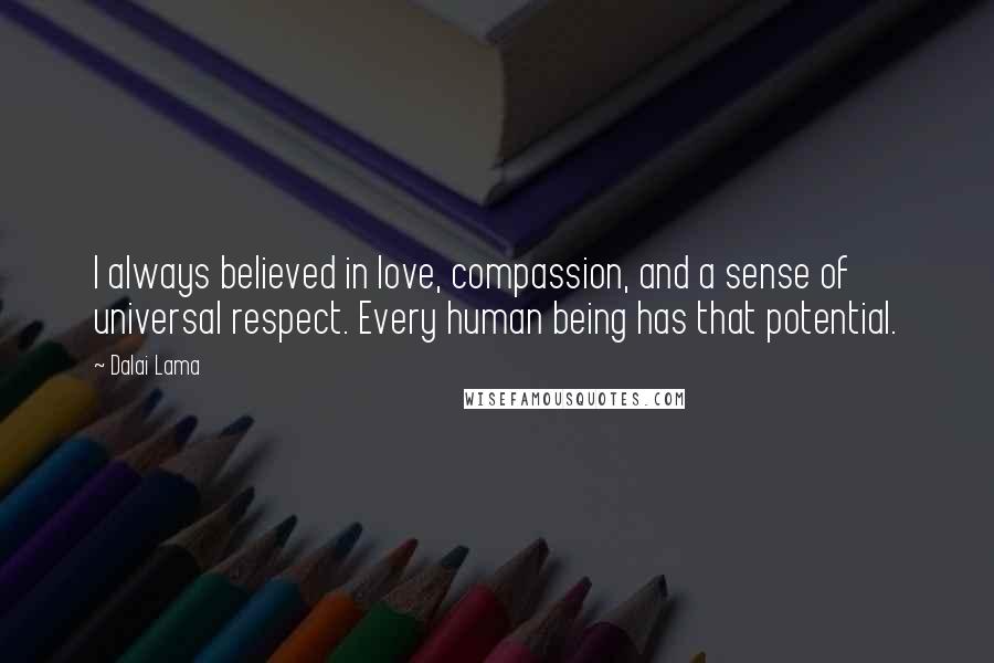 Dalai Lama Quotes: I always believed in love, compassion, and a sense of universal respect. Every human being has that potential.