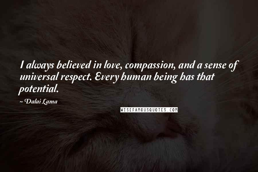 Dalai Lama Quotes: I always believed in love, compassion, and a sense of universal respect. Every human being has that potential.