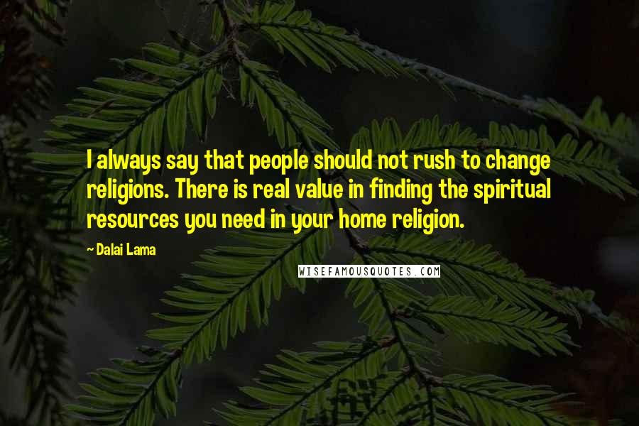Dalai Lama Quotes: I always say that people should not rush to change religions. There is real value in finding the spiritual resources you need in your home religion.