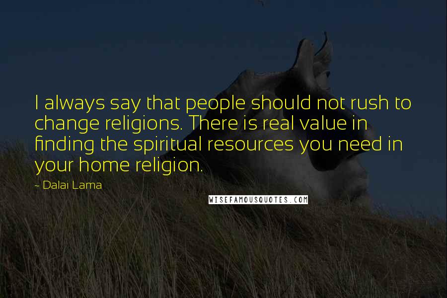 Dalai Lama Quotes: I always say that people should not rush to change religions. There is real value in finding the spiritual resources you need in your home religion.