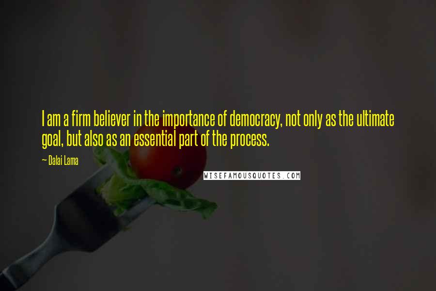 Dalai Lama Quotes: I am a firm believer in the importance of democracy, not only as the ultimate goal, but also as an essential part of the process.