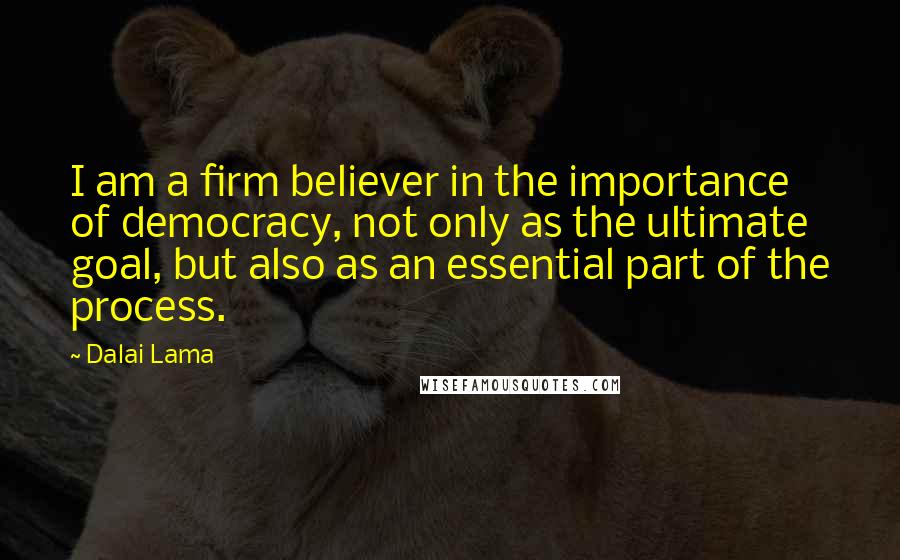 Dalai Lama Quotes: I am a firm believer in the importance of democracy, not only as the ultimate goal, but also as an essential part of the process.