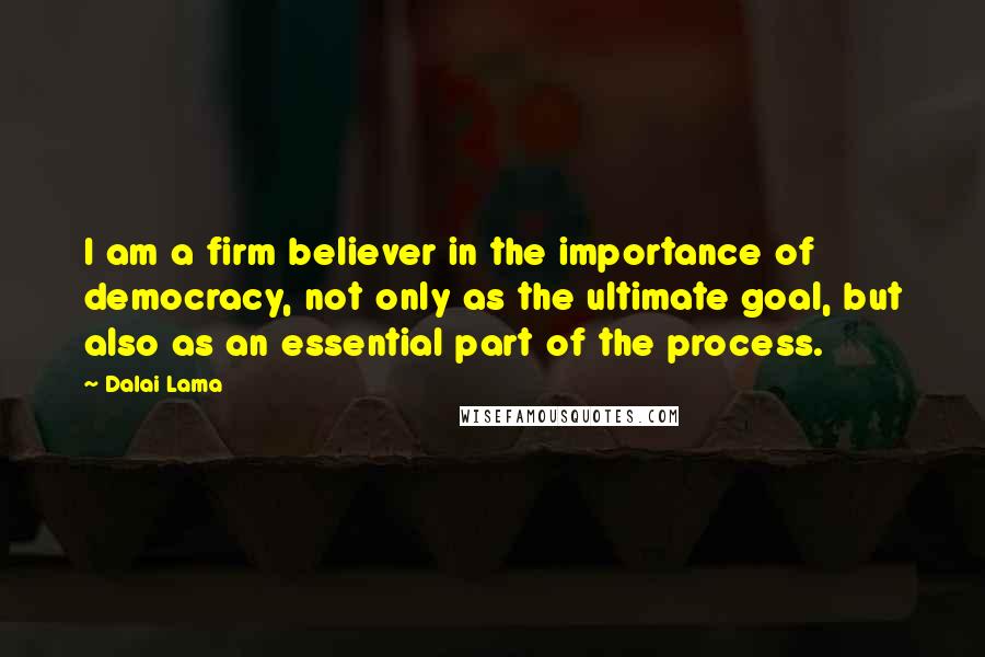 Dalai Lama Quotes: I am a firm believer in the importance of democracy, not only as the ultimate goal, but also as an essential part of the process.