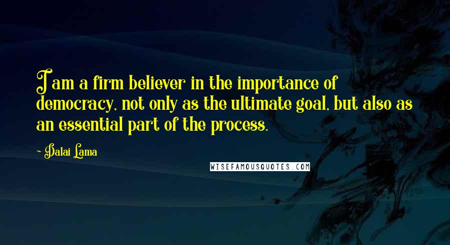 Dalai Lama Quotes: I am a firm believer in the importance of democracy, not only as the ultimate goal, but also as an essential part of the process.