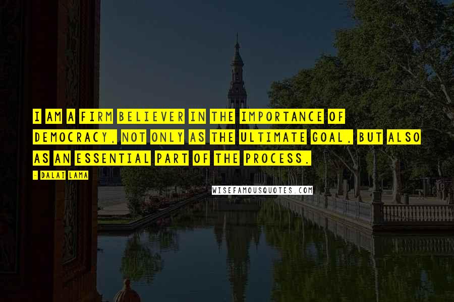 Dalai Lama Quotes: I am a firm believer in the importance of democracy, not only as the ultimate goal, but also as an essential part of the process.