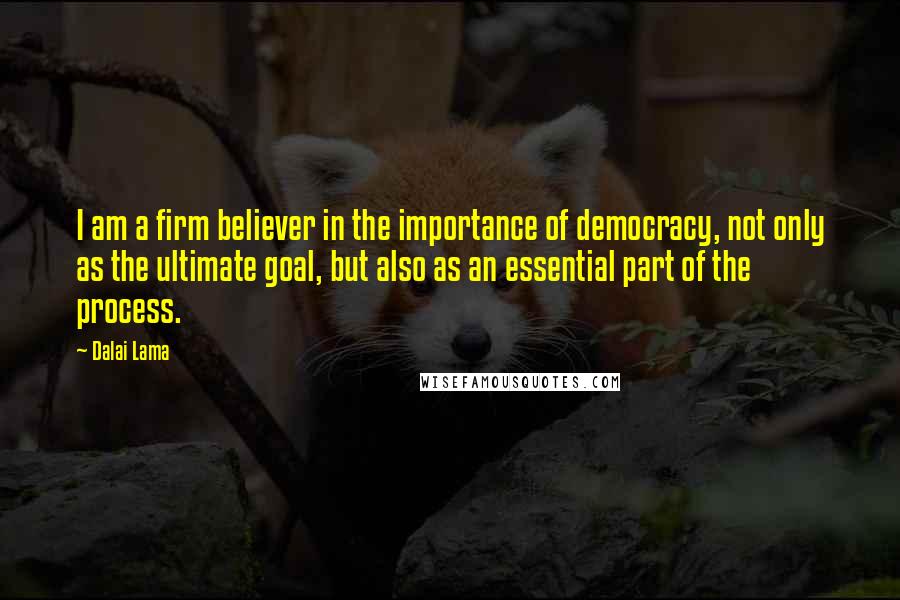 Dalai Lama Quotes: I am a firm believer in the importance of democracy, not only as the ultimate goal, but also as an essential part of the process.