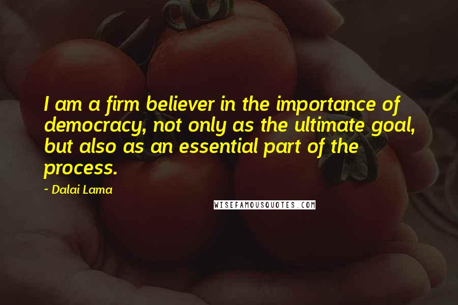 Dalai Lama Quotes: I am a firm believer in the importance of democracy, not only as the ultimate goal, but also as an essential part of the process.