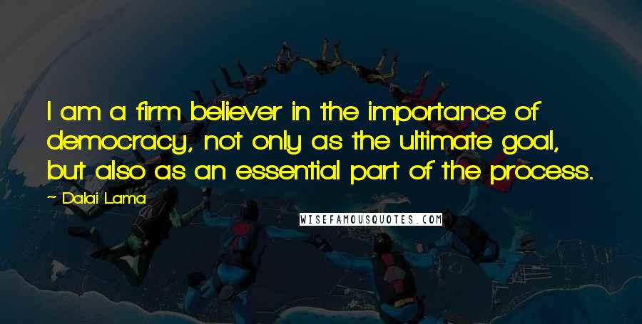 Dalai Lama Quotes: I am a firm believer in the importance of democracy, not only as the ultimate goal, but also as an essential part of the process.