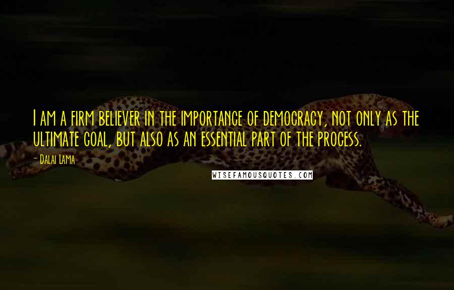 Dalai Lama Quotes: I am a firm believer in the importance of democracy, not only as the ultimate goal, but also as an essential part of the process.