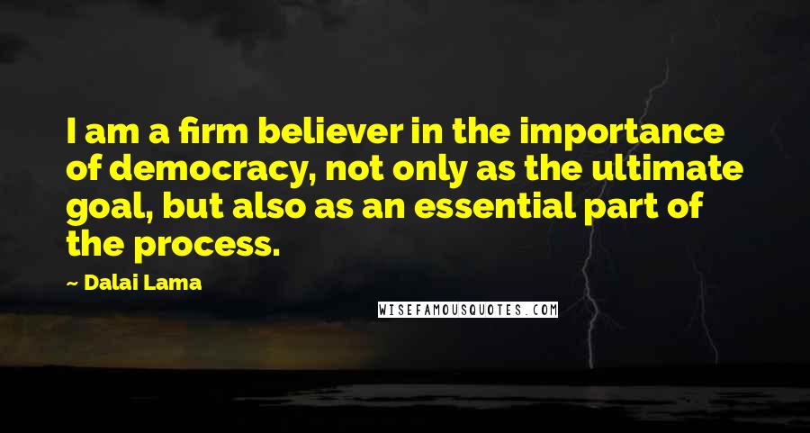 Dalai Lama Quotes: I am a firm believer in the importance of democracy, not only as the ultimate goal, but also as an essential part of the process.